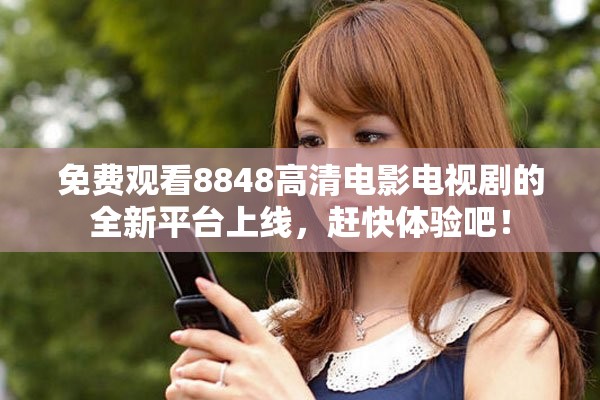 免费观看8848高清电影电视剧的全新平台上线，赶快体验吧！