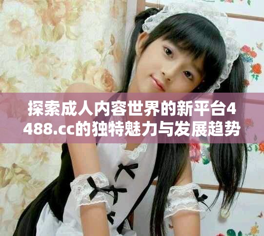 探索成人内容世界的新平台4488.cc的独特魅力与发展趋势
