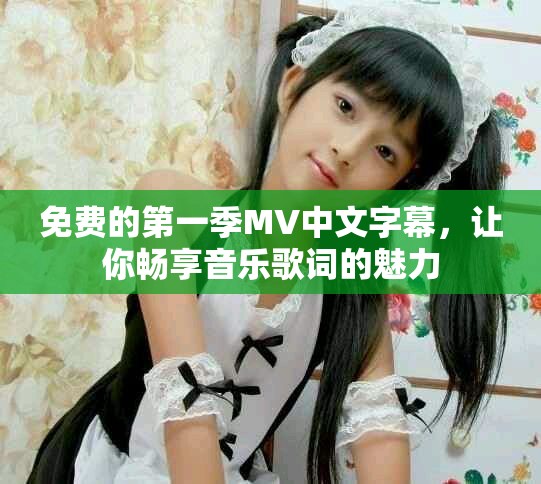 免费的第一季MV中文字幕，让你畅享音乐歌词的魅力