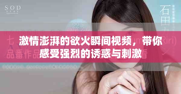 激情澎湃的欲火瞬间视频，带你感受强烈的诱惑与刺激