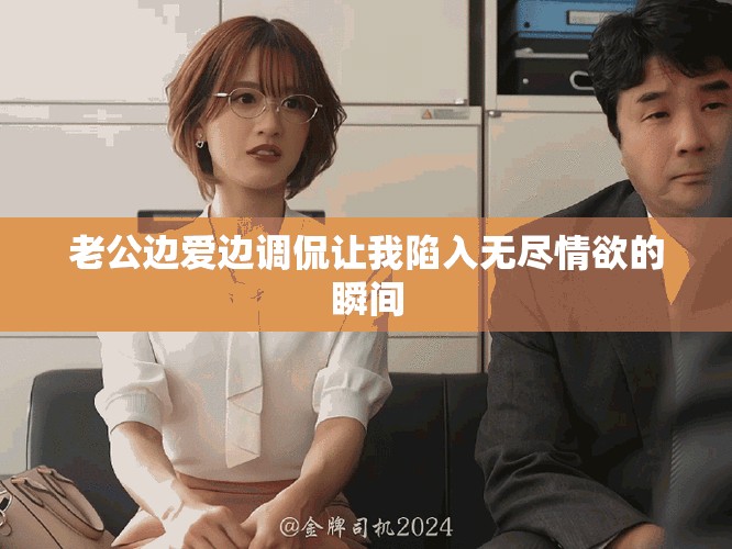 老公边爱边调侃让我陷入无尽情欲的瞬间