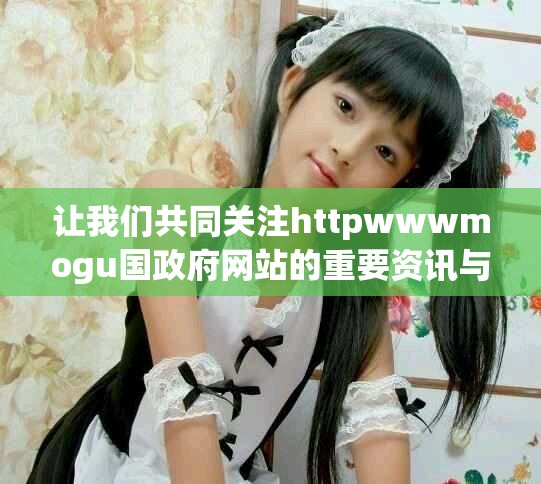 让我们共同关注httpwwwmogu国政府网站的重要资讯与动态