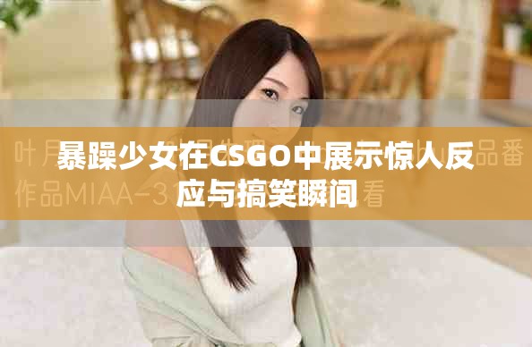 暴躁少女在CSGO中展示惊人反应与搞笑瞬间