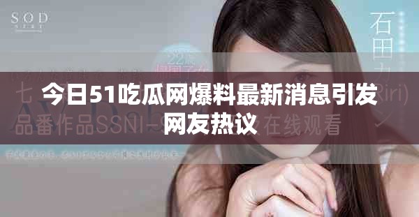 今日51吃瓜网爆料最新消息引发网友热议