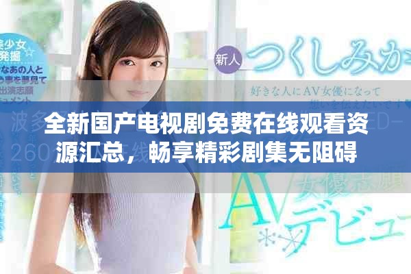 全新国产电视剧免费在线观看资源汇总，畅享精彩剧集无阻碍
