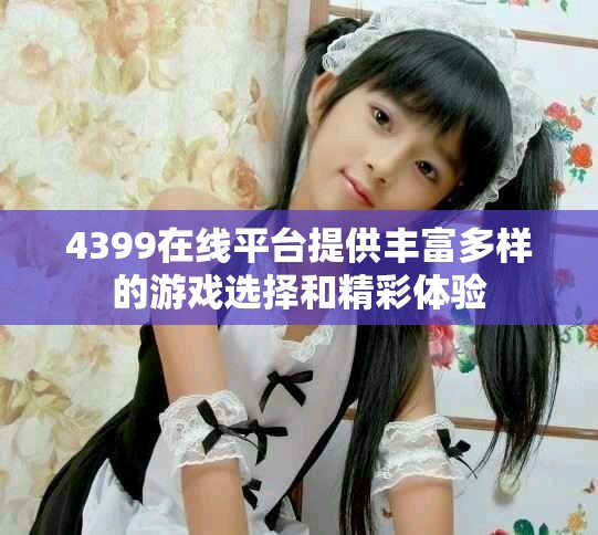 4399在线平台提供丰富多样的游戏选择和精彩体验