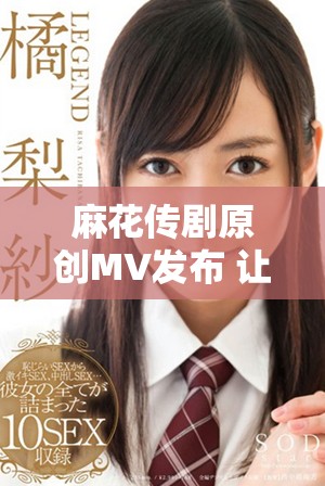 麻花传剧原创MV发布 让我们共同感受剧中的激情与魅力