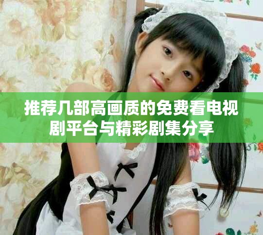 推荐几部高画质的免费看电视剧平台与精彩剧集分享