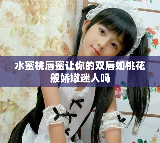 水蜜桃唇蜜让你的双唇如桃花般娇嫩迷人吗