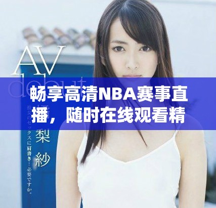畅享高清NBA赛事直播，随时在线观看精彩比赛