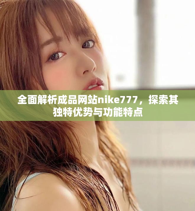 全面解析成品网站nike777，探索其独特优势与功能特点