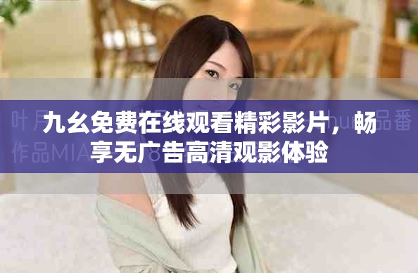 九幺免费在线观看精彩影片，畅享无广告高清观影体验
