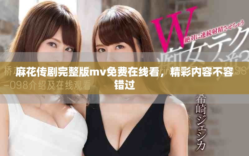 麻花传剧完整版mv免费在线看，精彩内容不容错过