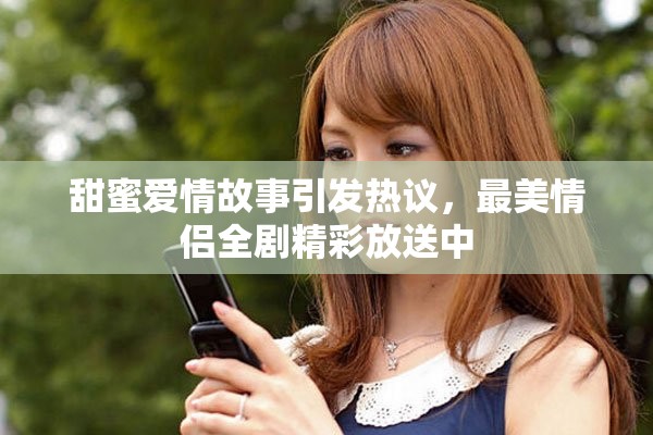 甜蜜爱情故事引发热议，最美情侣全剧精彩放送中