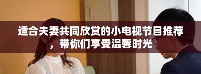 适合夫妻共同欣赏的小电视节目推荐，带你们享受温馨时光