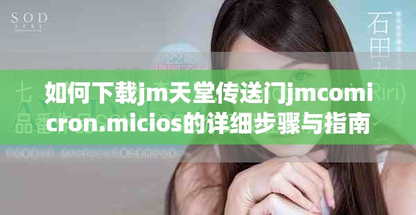 如何下载jm天堂传送门jmcomicron.micios的详细步骤与指南