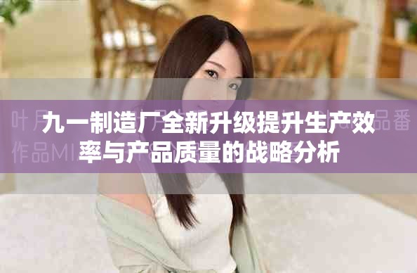 九一制造厂全新升级提升生产效率与产品质量的战略分析