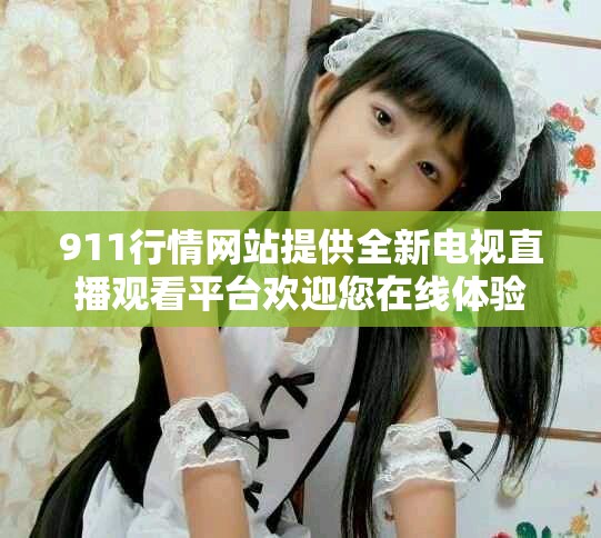911行情网站提供全新电视直播观看平台欢迎您在线体验
