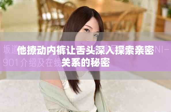 他撩动内裤让舌头深入探索亲密关系的秘密