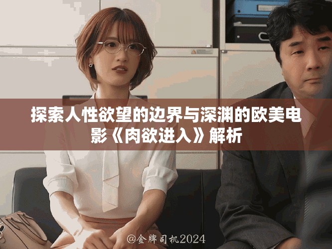 探索人性欲望的边界与深渊的欧美电影《肉欲进入》解析