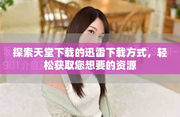 探索天堂下载的迅雷下载方式，轻松获取您想要的资源
