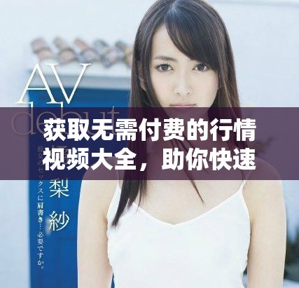 获取无需付费的行情视频大全，助你快速掌握市场动态与趋势