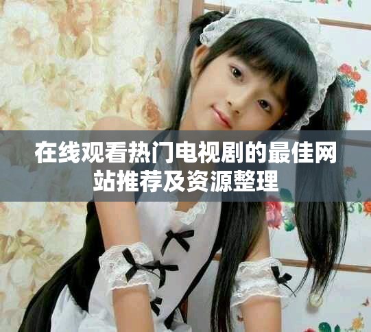 在线观看热门电视剧的最佳网站推荐及资源整理