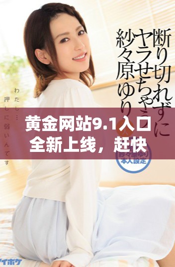 黄金网站9.1入口全新上线，赶快体验最新功能与服务