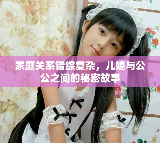 家庭关系错综复杂，儿媳与公公之间的秘密故事