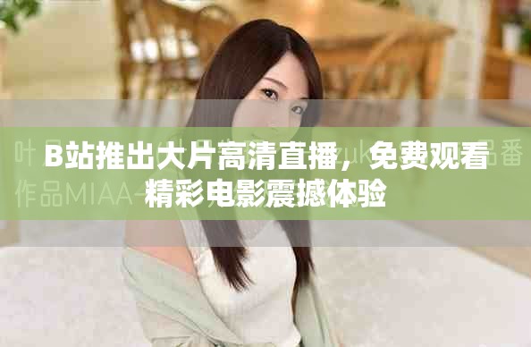 B站推出大片高清直播，免费观看精彩电影震撼体验