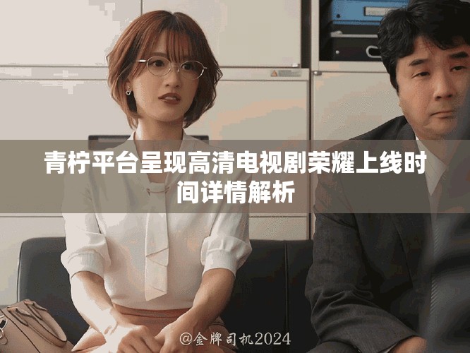青柠平台呈现高清电视剧荣耀上线时间详情解析