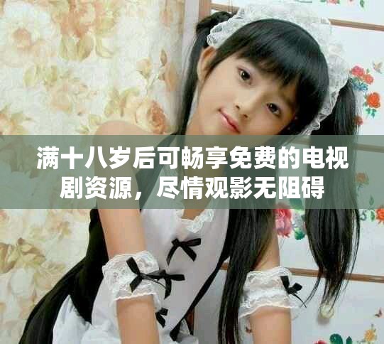 满十八岁后可畅享免费的电视剧资源，尽情观影无阻碍