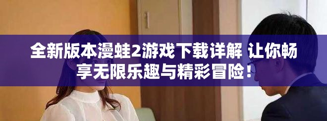 全新版本漫蛙2游戏下载详解 让你畅享无限乐趣与精彩冒险！