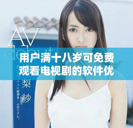 用户满十八岁可免费观看电视剧的软件优点分析与推荐
