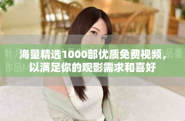 海量精选1000部优质免费视频，以满足你的观影需求和喜好