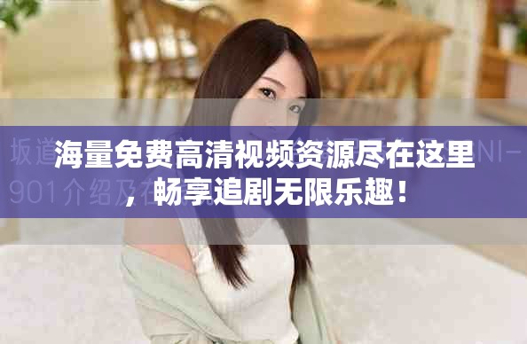 海量免费高清视频资源尽在这里，畅享追剧无限乐趣！