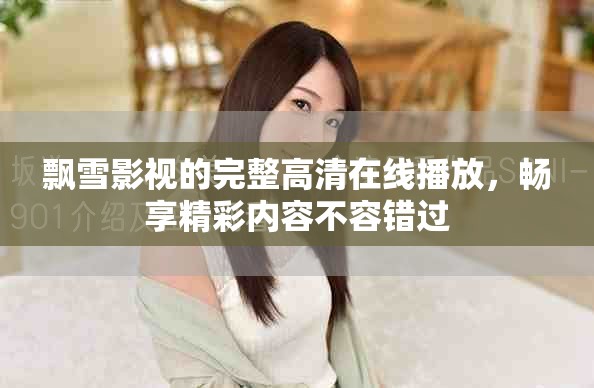 飘雪影视的完整高清在线播放，畅享精彩内容不容错过