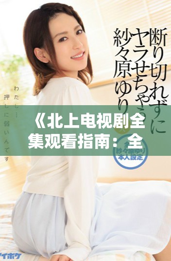 《北上电视剧全集观看指南：全40集免费畅享精彩剧情》