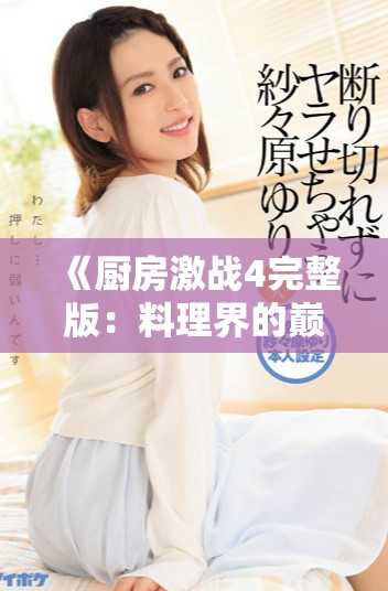 《厨房激战4完整版：料理界的巅峰对决与激烈竞争》