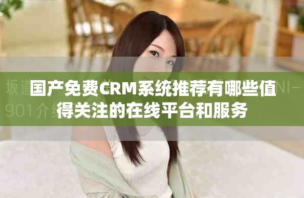 国产免费CRM系统推荐有哪些值得关注的在线平台和服务
