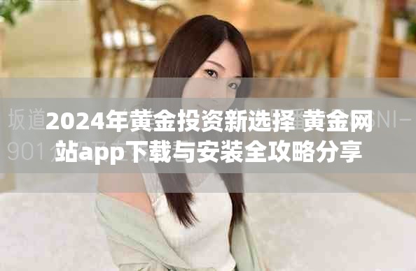 2024年黄金投资新选择 黄金网站app下载与安装全攻略分享