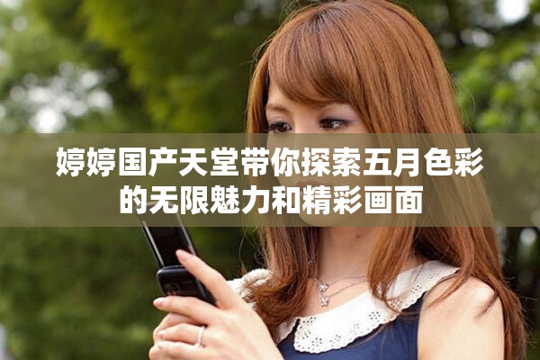 婷婷国产天堂带你探索五月色彩的无限魅力和精彩画面