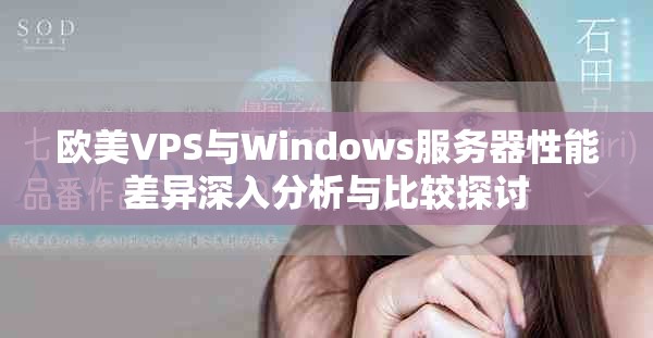 欧美VPS与Windows服务器性能差异深入分析与比较探讨