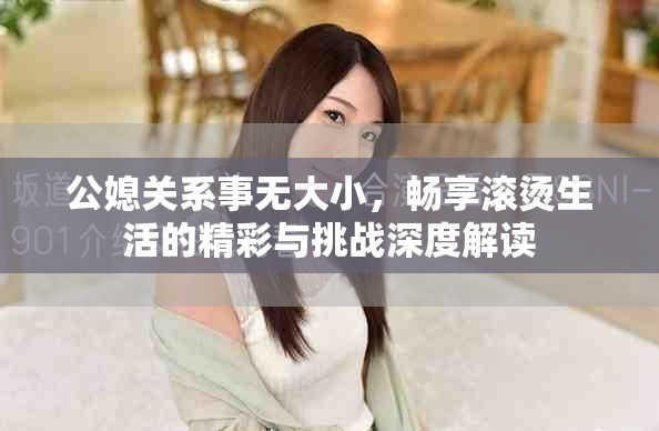 公媳关系事无大小，畅享滚烫生活的精彩与挑战深度解读