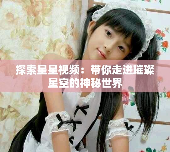 探索星星视频：带你走进璀璨星空的神秘世界
