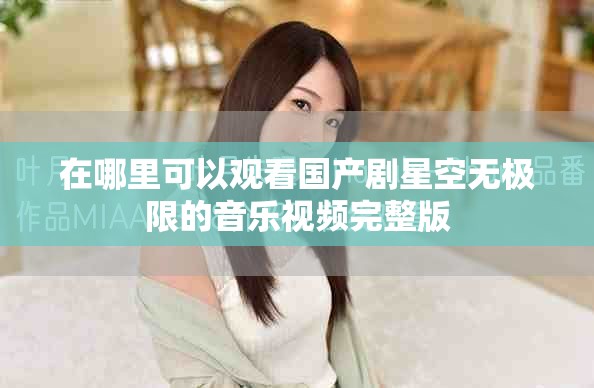 在哪里可以观看国产剧星空无极限的音乐视频完整版