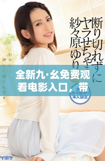 全新九·幺免费观看电影入口，带你畅享精彩影视内容