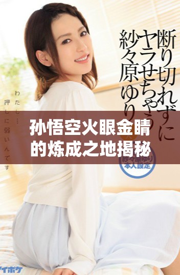 孙悟空火眼金睛的炼成之地揭秘：神秘修炼的背后故事