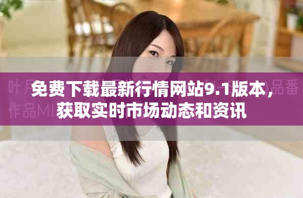 免费下载最新行情网站9.1版本，获取实时市场动态和资讯