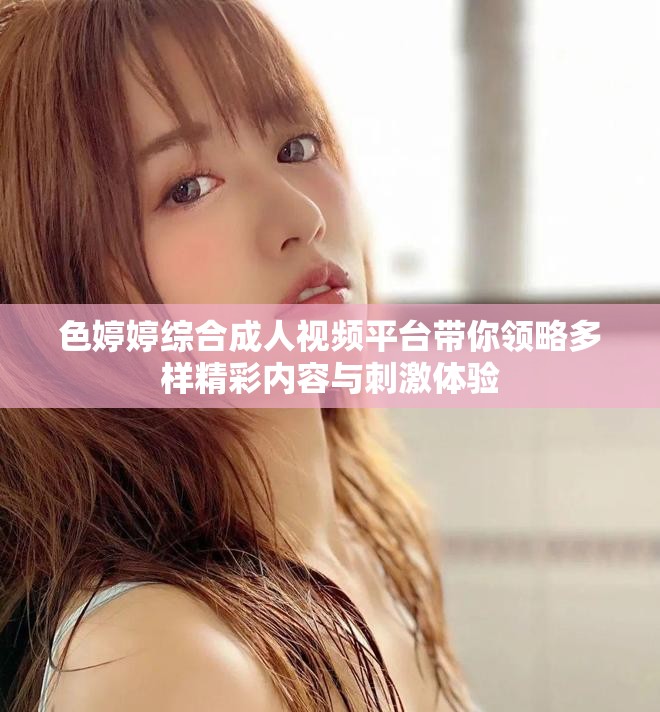 色婷婷综合成人视频平台带你领略多样精彩内容与刺激体验
